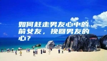 如何赶走男友心中的前女友，挽回男友的心？