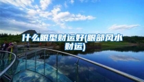 什么眼型财运好(眼部风水 财运)