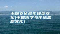 中国文化是伦理型文化(中国哲学与传统思想文化)