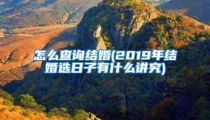 怎么查询结婚(2019年结婚选日子有什么讲究)