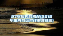 27岁属狗的婚配(2015年生肖狗运势详解女性篇)