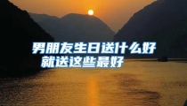 男朋友生日送什么好 就送这些最好