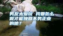 男友太爱玩 我要怎么做才能挽回不务正业的他？