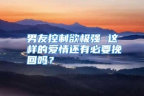 男友控制欲极强 这样的爱情还有必要挽回吗？