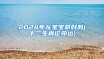 2024年龙宝宝命好吗(十二生肖论命运)
