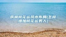 房间桃花运风水布局(怎样增加桃花运男人)