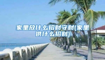 家里放什么招财守财(家里供什么招财)