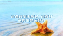 己酉日生于辰时 己酉日辰时生命运好吗