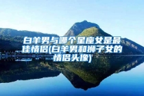 白羊男与哪个星座女是最佳情侣(白羊男和狮子女的情侣头像)