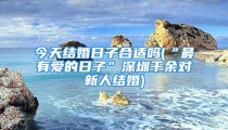 今天结婚日子合适吗(“最有爱的日子”深圳千余对新人结婚)