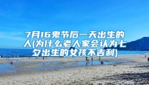 7月16鬼节后一天出生的人(为什么老人家会认为七夕出生的女孩不吉利)
