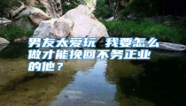 男友太爱玩 我要怎么做才能挽回不务正业的他?