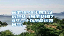 属羊1979年四十以后命女 (属羊女1979年四十以后命运如何命)