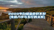 2000年白蜡金命好不好(生辰八字与五行的关系)