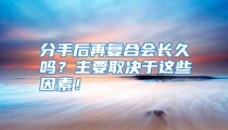 分手后再复合会长久吗？主要取决于这些因素！