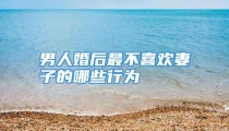 男人婚后最不喜欢妻子的哪些行为