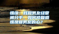 情缘：我和男友经常闹分手，如何修复感情挽回男友的心？