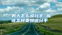 男人怎么说分手 应该怎样委婉说分手