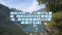 农历六月二十三是什么星座 阴历6月23日星座查询_易安居星座网(23星座是什么座)