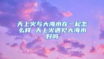 天上火与大海水在一起怎么样 天上火遇见大海水好吗