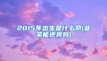 2015年出生是什么命(韭菜能逆袭吗)