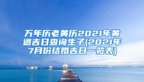 万年历老黄历2021年黄道吉日查询生子(2021年7月份结婚吉日一览表)