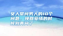 女人常问男人的10个问题，挽回爱情的时候别再问了