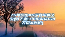75年属兔46岁有牢狱之灾(男子坐17年冤牢获160万国家赔偿)