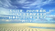 五行八字:2021年农历二月十七出生的女宝宝命好不好(2021年会生孩子的八字)