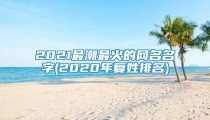 2021最潮最火的网名名字(2020年复姓排名)