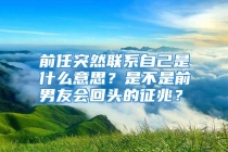 前任突然联系自己是什么意思？是不是前男友会回头的征兆？