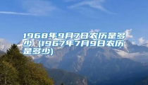 1968年9月7日农历是多少 (1967年7月9日农历是多少)