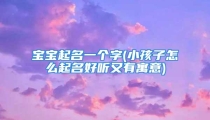 宝宝起名一个字(小孩子怎么起名好听又有寓意)