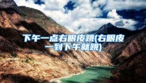 下午一点右眼皮跳(右眼皮一到下午就跳)