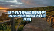 这个月几号结婚是好日子(2022年结婚领证吉日抢先选)