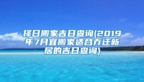 择日搬家吉日查询(2019年7月宜搬家适合乔迁新居的吉日查询)
