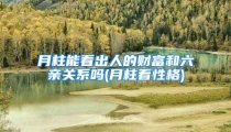 月柱能看出人的财富和六亲关系吗(月柱看性格)