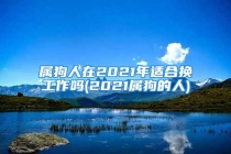 属狗人在2021年适合换工作吗(2021属狗的人)