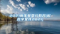 2021新生女婴儿取名(起名字女孩2021)