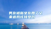 男友被新女友甩了又来追我该接受吗