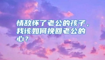 情敌怀了老公的孩子，我该如何挽回老公的心？