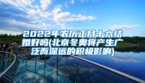 2022年农历正月十六结婚好吗(北京冬奥将产生广泛而深远的积极影响)