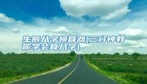生辰八字换算器(三分钟教你学会算八字)