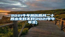 2021牛年阴历四月二十四出生好不好(2021年牛年生)