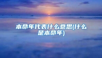 本命年代表什么意思(什么是本命年)