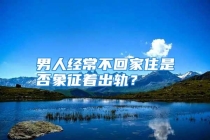 男人经常不回家住是否象征着出轨？