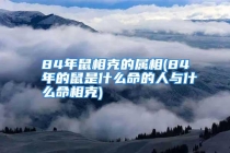84年鼠相克的属相(84年的鼠是什么命的人与什么命相克)