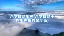 八字算命用神(八字算命中的用神指的是什么)