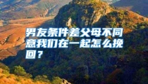男友条件差父母不同意我们在一起怎么挽回？