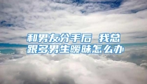 和男友分手后 我总跟多男生暧昧怎么办
